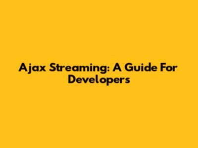 Ajax Streaming: A Guide For Developers