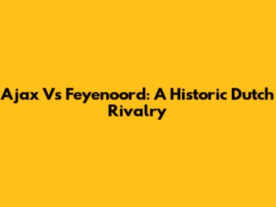 Ajax Vs Feyenoord: A Historic Dutch Rivalry