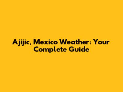 Ajijic, Mexico Weather: Your Complete Guide