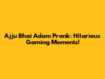 Ajju Bhai Adam Prank: Hilarious Gaming Moments!