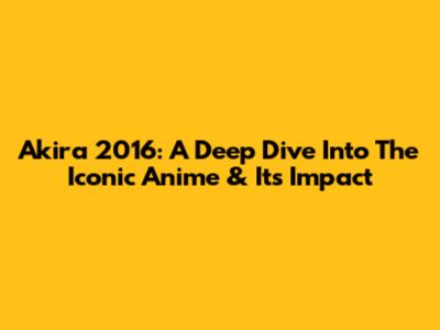Akira 2016: A Deep Dive Into The Iconic Anime & Its Impact