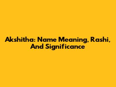 Akshitha: Name Meaning, Rashi, And Significance