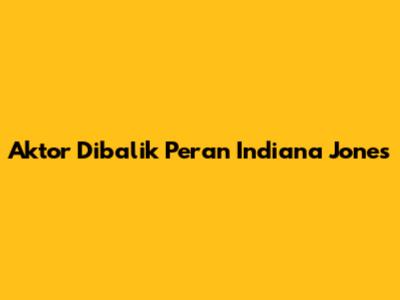 Aktor Dibalik Peran Indiana Jones