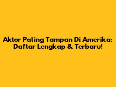 Aktor Paling Tampan Di Amerika: Daftar Lengkap & Terbaru!