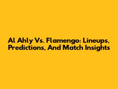Al Ahly Vs. Flamengo: Lineups, Predictions, And Match Insights