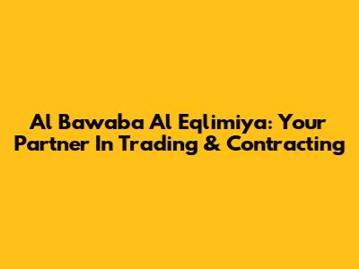 Al Bawaba Al Eqlimiya: Your Partner In Trading & Contracting