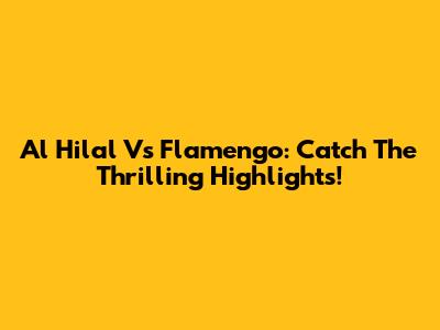 Al Hilal Vs Flamengo: Catch The Thrilling Highlights!