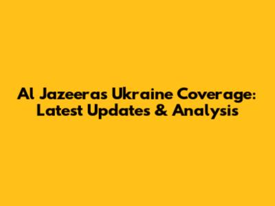 Al Jazeera's Ukraine Coverage: Latest Updates & Analysis