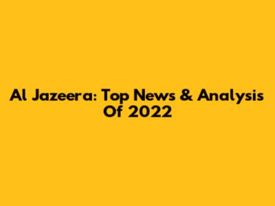 Al Jazeera: Top News & Analysis Of 2022