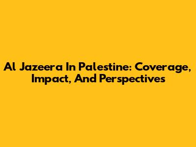 Al Jazeera In Palestine: Coverage, Impact, And Perspectives