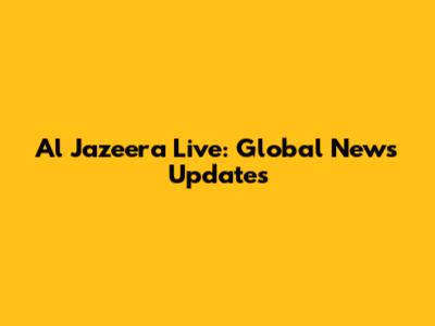 Al Jazeera Live: Global News Updates