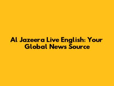 Al Jazeera Live English: Your Global News Source