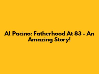 Al Pacino: Fatherhood At 83 - An Amazing Story!