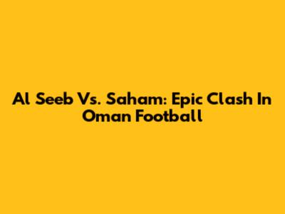 Al Seeb Vs. Saham: Epic Clash In Oman Football