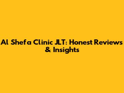Al Shefa Clinic JLT: Honest Reviews & Insights