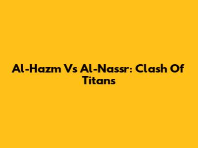 Al-Hazm Vs Al-Nassr: Clash Of Titans