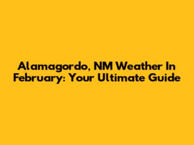 Alamagordo, NM Weather In February: Your Ultimate Guide