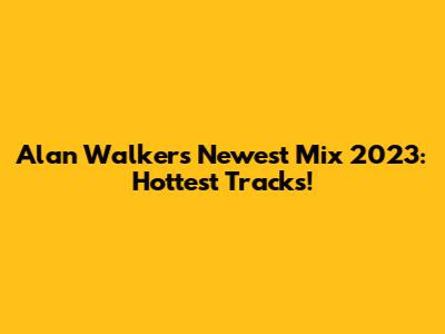 Alan Walker's Newest Mix 2023: Hottest Tracks!