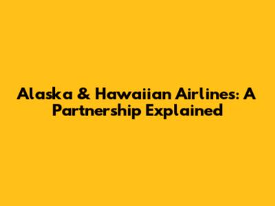 Alaska & Hawaiian Airlines: A Partnership Explained