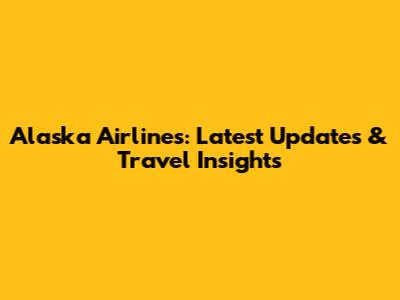 Alaska Airlines: Latest Updates & Travel Insights