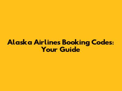 Alaska Airlines Booking Codes: Your Guide
