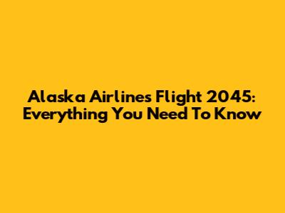 Alaska Airlines Flight 2045: Everything You Need To Know