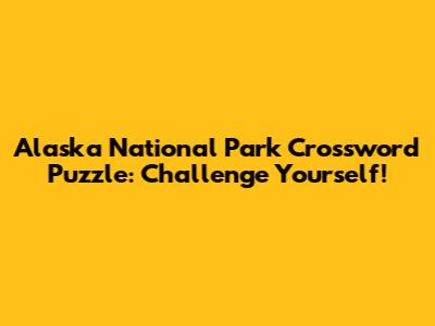 Alaska National Park Crossword Puzzle: Challenge Yourself!