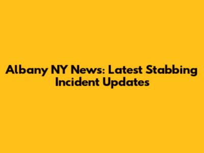 Albany NY News: Latest Stabbing Incident Updates