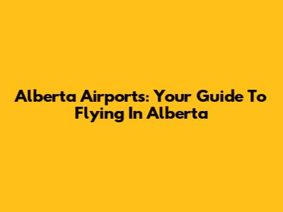 Alberta Airports: Your Guide To Flying In Alberta