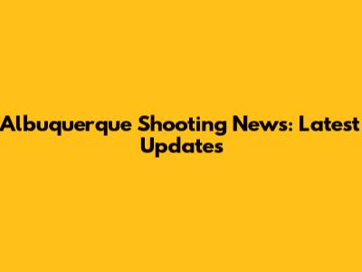Albuquerque Shooting News: Latest Updates