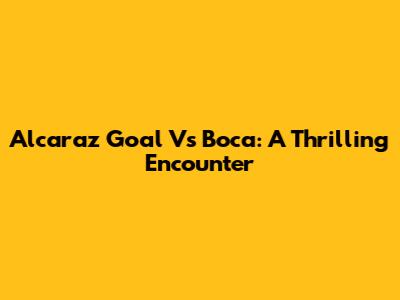 Alcaraz Goal Vs Boca: A Thrilling Encounter
