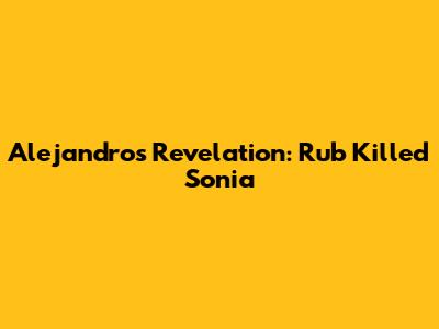 Alejandro's Revelation: Rub Killed Sonia