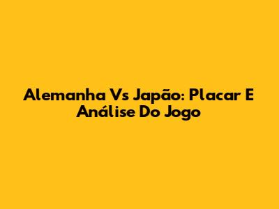 Alemanha Vs Japão: Placar E Análise Do Jogo