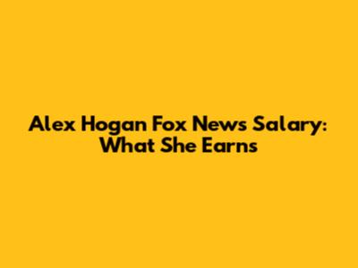 Alex Hogan Fox News Salary: What She Earns