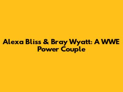 Alexa Bliss & Bray Wyatt: A WWE Power Couple