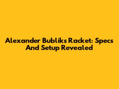 Alexander Bublik's Racket: Specs And Setup Revealed