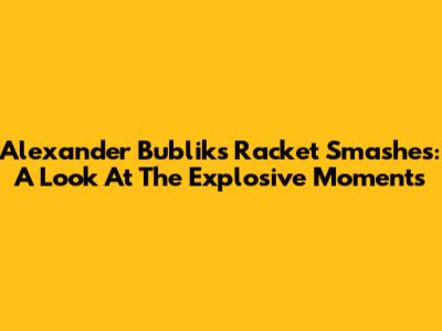 Alexander Bublik's Racket Smashes: A Look At The Explosive Moments