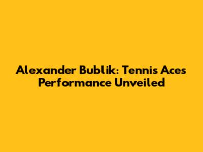 Alexander Bublik: Tennis Ace's Performance Unveiled