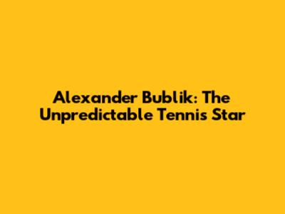 Alexander Bublik: The Unpredictable Tennis Star