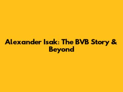 Alexander Isak: The BVB Story & Beyond