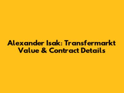 Alexander Isak: Transfermarkt Value & Contract Details