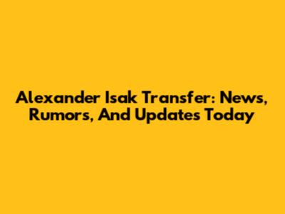 Alexander Isak Transfer: News, Rumors, And Updates Today
