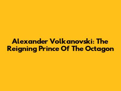 Alexander Volkanovski: The Reigning Prince Of The Octagon