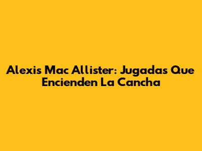 Alexis Mac Allister: Jugadas Que Encienden La Cancha