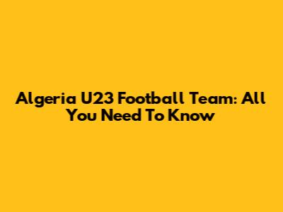 Algeria U23 Football Team: All You Need To Know