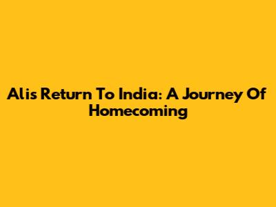 Ali's Return To India: A Journey Of Homecoming