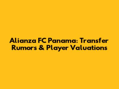 Alianza FC Panama: Transfer Rumors & Player Valuations