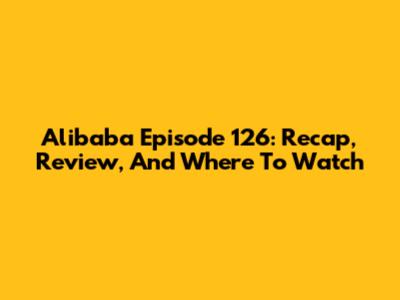 Alibaba Episode 126: Recap, Review, And Where To Watch