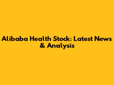 Alibaba Health Stock: Latest News & Analysis