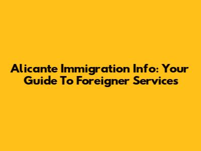 Alicante Immigration Info: Your Guide To Foreigner Services